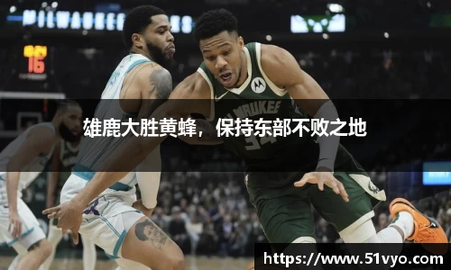 雄鹿大胜黄蜂，保持东部不败之地