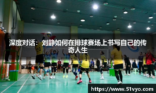 深度对话：刘静如何在排球赛场上书写自己的传奇人生