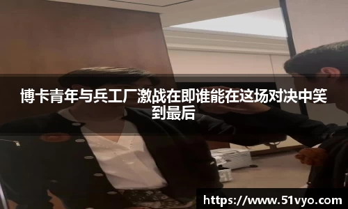 博卡青年与兵工厂激战在即谁能在这场对决中笑到最后