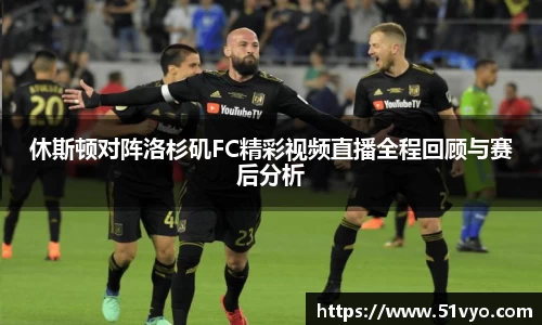 休斯顿对阵洛杉矶FC精彩视频直播全程回顾与赛后分析