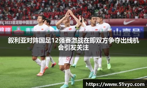 叙利亚对阵国足12强赛激战在即双方争夺出线机会引发关注