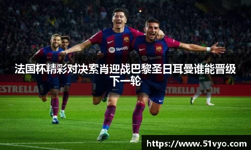 法国杯精彩对决索肖迎战巴黎圣日耳曼谁能晋级下一轮
