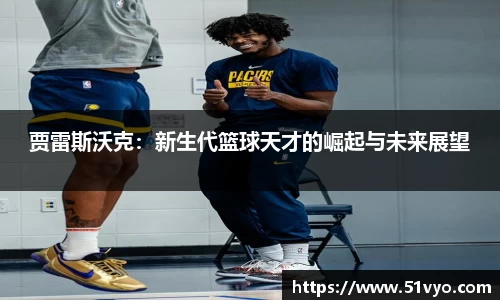 贾雷斯沃克：新生代篮球天才的崛起与未来展望