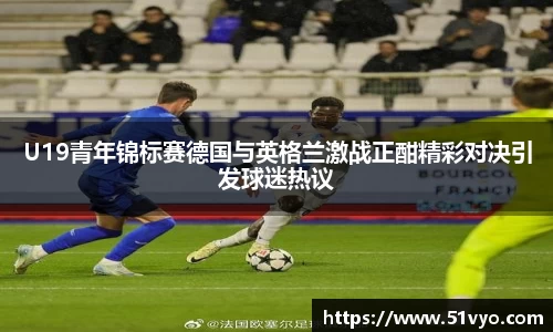 U19青年锦标赛德国与英格兰激战正酣精彩对决引发球迷热议