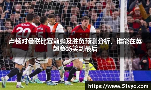 卢顿对曼联比赛前瞻及胜负预测分析，谁能在英超赛场笑到最后