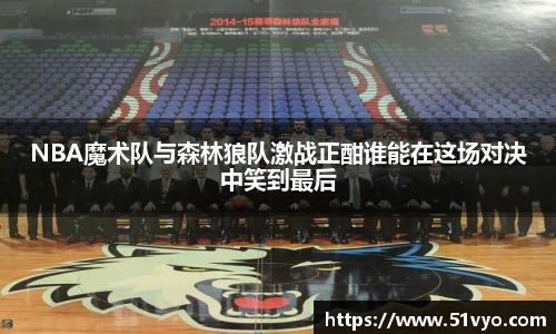 NBA魔术队与森林狼队激战正酣谁能在这场对决中笑到最后
