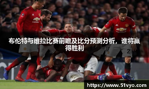 布伦特与维拉比赛前瞻及比分预测分析，谁将赢得胜利
