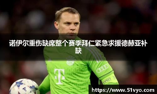 诺伊尔重伤缺席整个赛季拜仁紧急求援德赫亚补缺