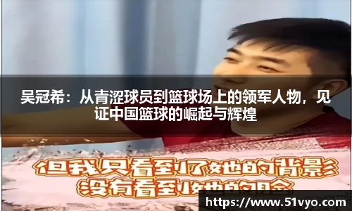 吴冠希：从青涩球员到篮球场上的领军人物，见证中国篮球的崛起与辉煌