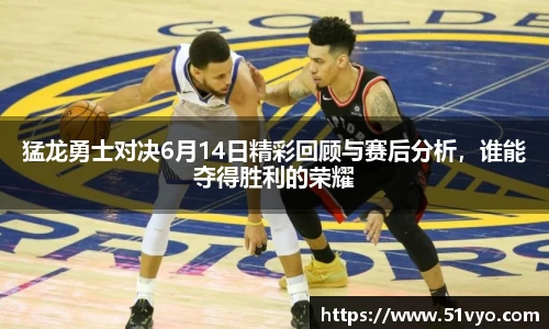 猛龙勇士对决6月14日精彩回顾与赛后分析，谁能夺得胜利的荣耀