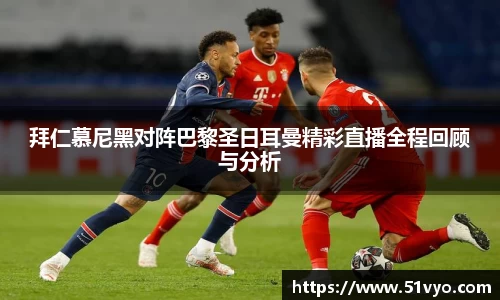 拜仁慕尼黑对阵巴黎圣日耳曼精彩直播全程回顾与分析