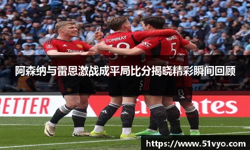 阿森纳与雷恩激战成平局比分揭晓精彩瞬间回顾