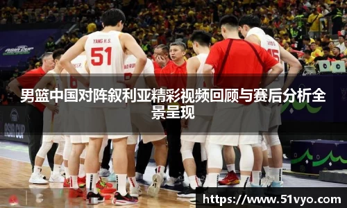 男篮中国对阵叙利亚精彩视频回顾与赛后分析全景呈现
