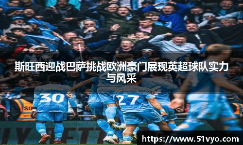 斯旺西迎战巴萨挑战欧洲豪门展现英超球队实力与风采