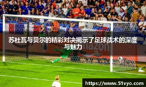苏杜瓦与贝尔的精彩对决揭示了足球战术的深度与魅力